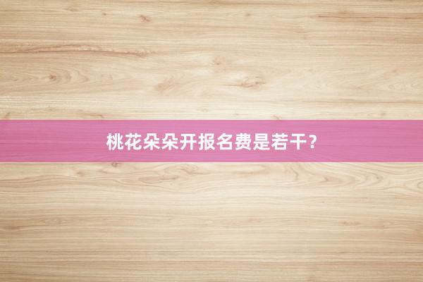 桃花朵朵开报名费是若干？