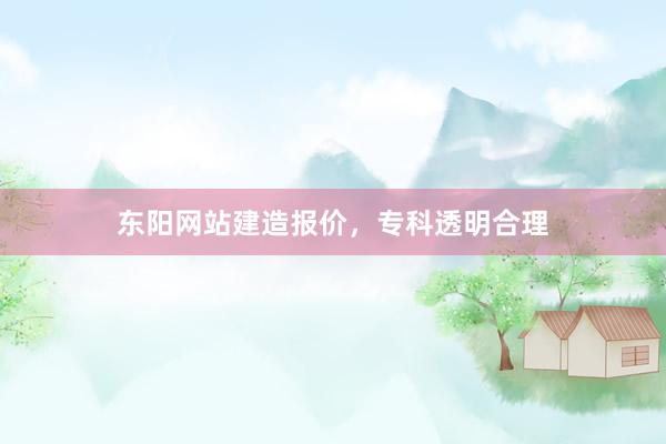 东阳网站建造报价，专科透明合理