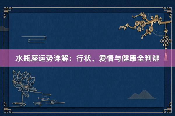 水瓶座运势详解：行状、爱情与健康全判辨