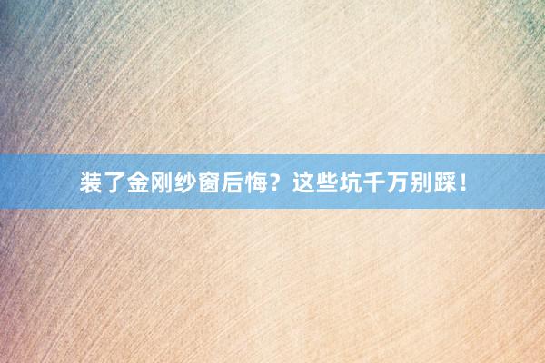 装了金刚纱窗后悔？这些坑千万别踩！