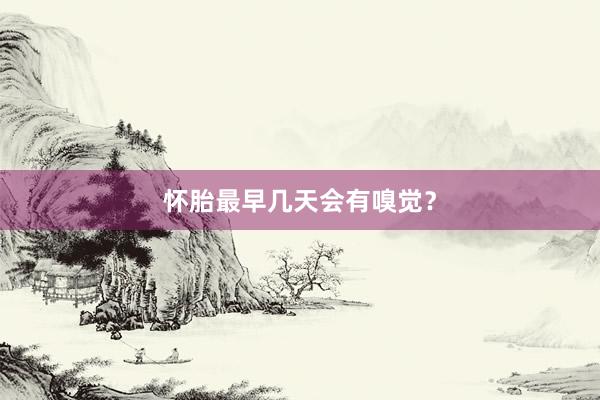 怀胎最早几天会有嗅觉？