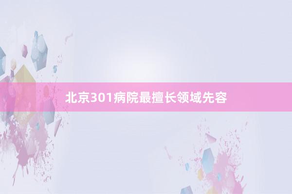 北京301病院最擅长领域先容