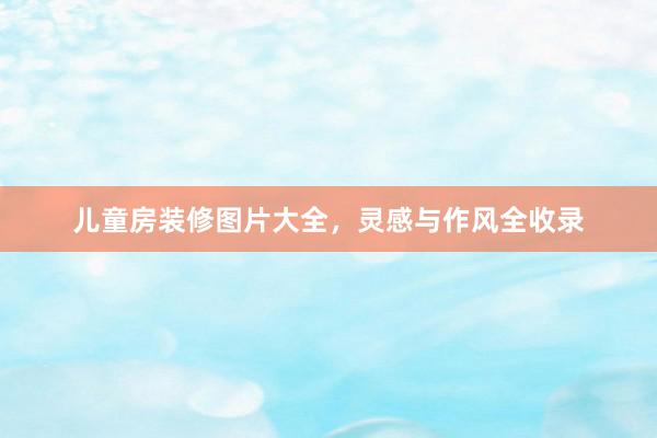 儿童房装修图片大全，灵感与作风全收录