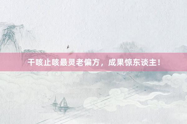 干咳止咳最灵老偏方，成果惊东谈主！