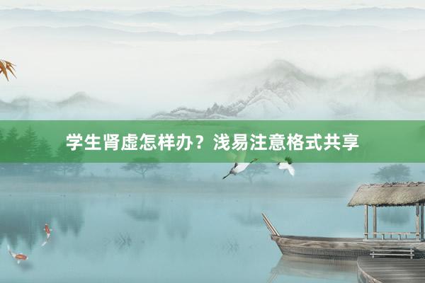 学生肾虚怎样办？浅易注意格式共享