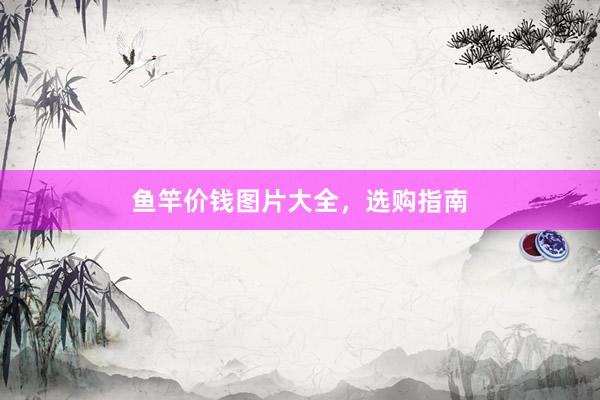 鱼竿价钱图片大全，选购指南