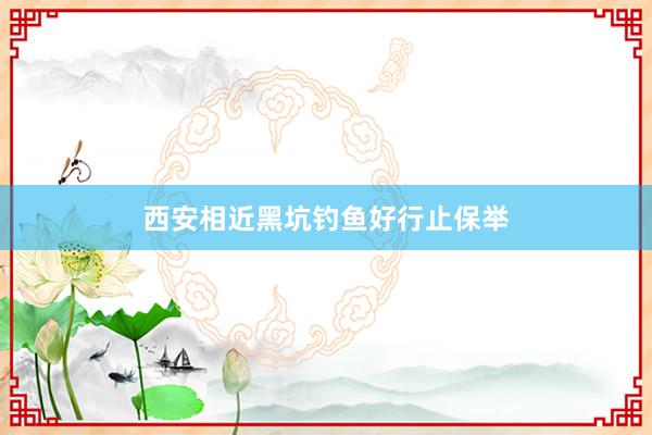 西安相近黑坑钓鱼好行止保举