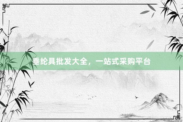 垂纶具批发大全，一站式采购平台