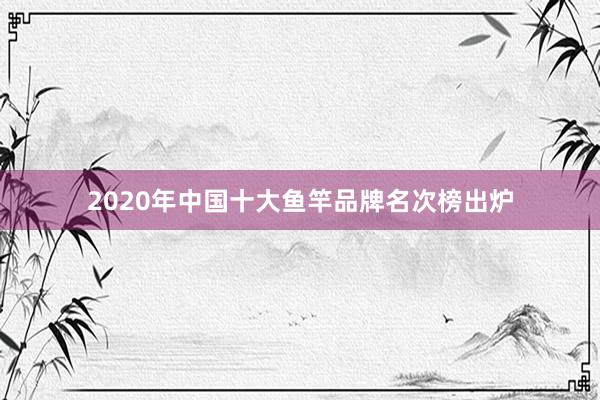 2020年中国十大鱼竿品牌名次榜出炉